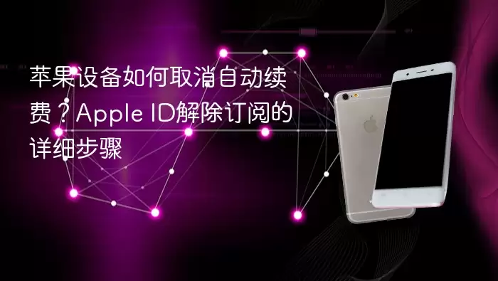 苹果设备如何取消自动续费？Apple ID解除订阅的详细步骤