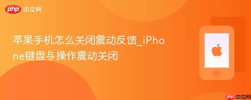 苹果手机怎么关闭震动反馈_iPhone键盘与操作震动关闭