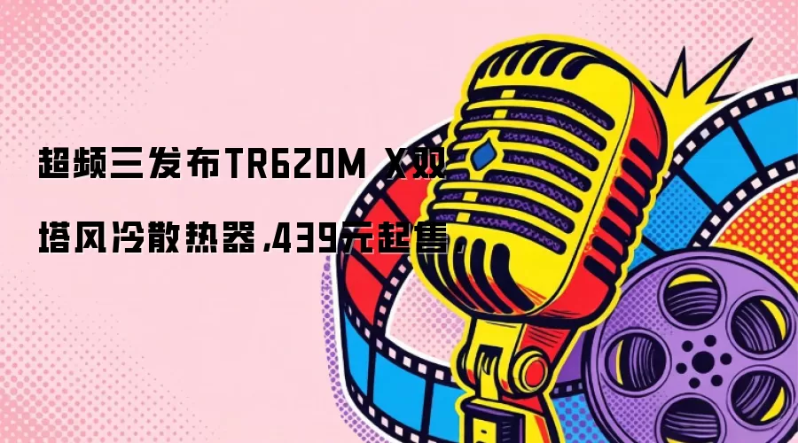 超频三发布TR620M X双塔风冷散热器，439元起售，