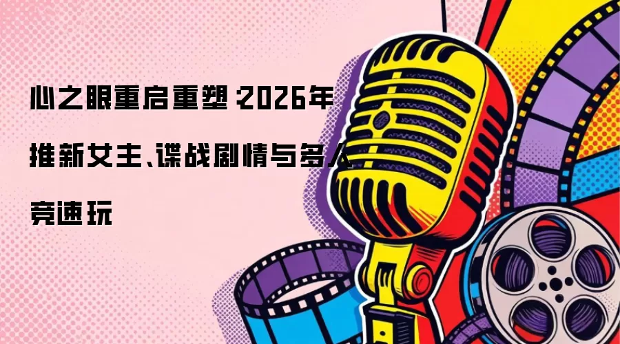 心之眼重启重塑：2026年推新女主、谍战剧情与多人竞速玩