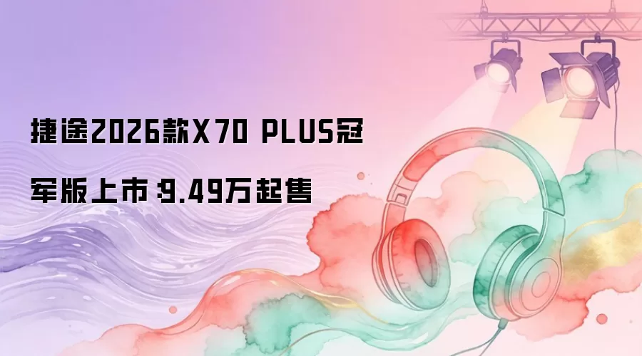 捷途2026款X70 PLUS冠军版上市：9.49万起售