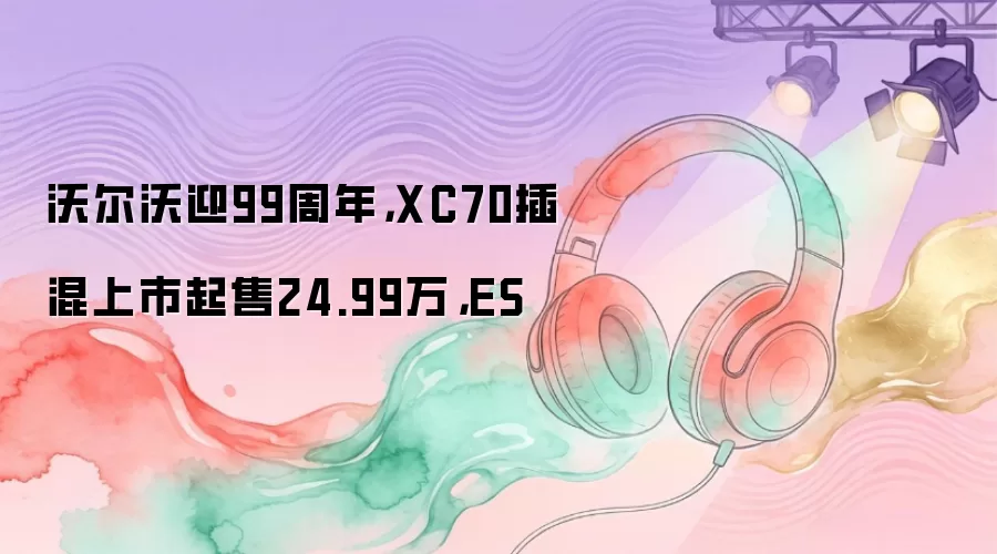 沃尔沃迎99周年，XC70插混上市起售24.99万，ES