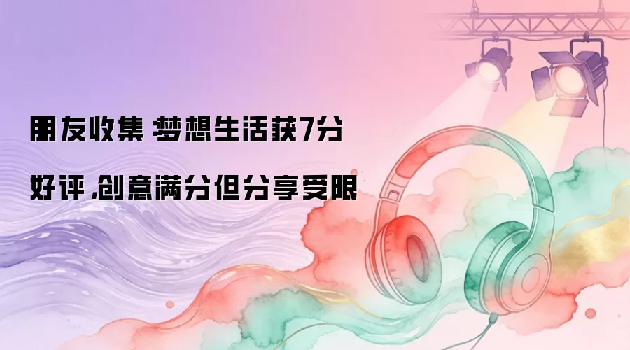 朋友收集：梦想生活获7分好评，创意满分但分享受限