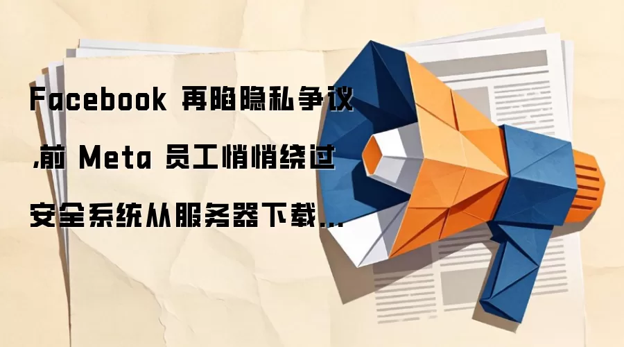 Facebook 再陷隐私争议，前 Meta 员工悄悄绕过安全系统从服务器下载超过 3 万张私人照片