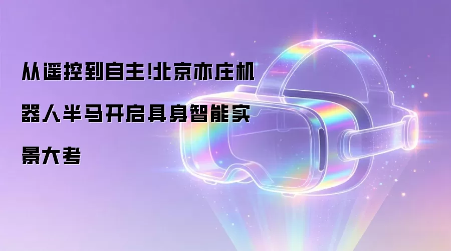 从遥控到自主！北京亦庄机器人半马开启具身智能实景大考