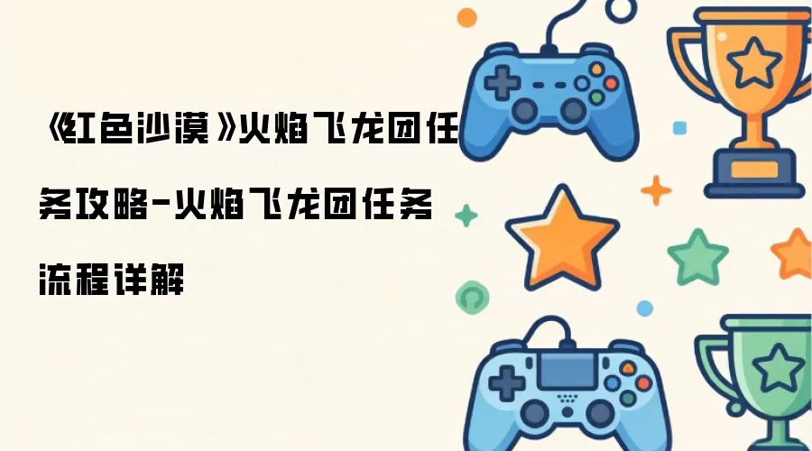 《红色沙漠》火焰飞龙团任务攻略-火焰飞龙团任务流程详解