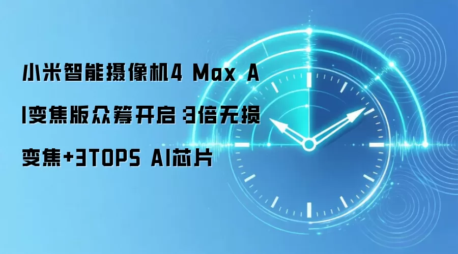 小米智能摄像机4 Max AI变焦版众筹开启：3倍无损变焦+3TOPS AI芯片