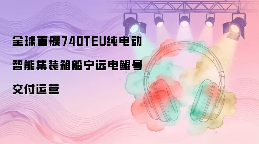 全球首艘740TEU纯电动智能集装箱船宁远电鲲号交付运营