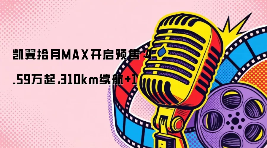 凯翼拾月MAX开启预售：4.59万起，310km续航+1