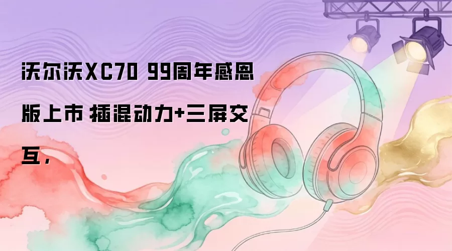 沃尔沃XC70 99周年感恩版上市：插混动力+三屏交互，