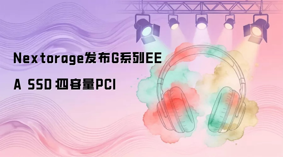 Nextorage发布G系列EEA SSD：四容量PCI