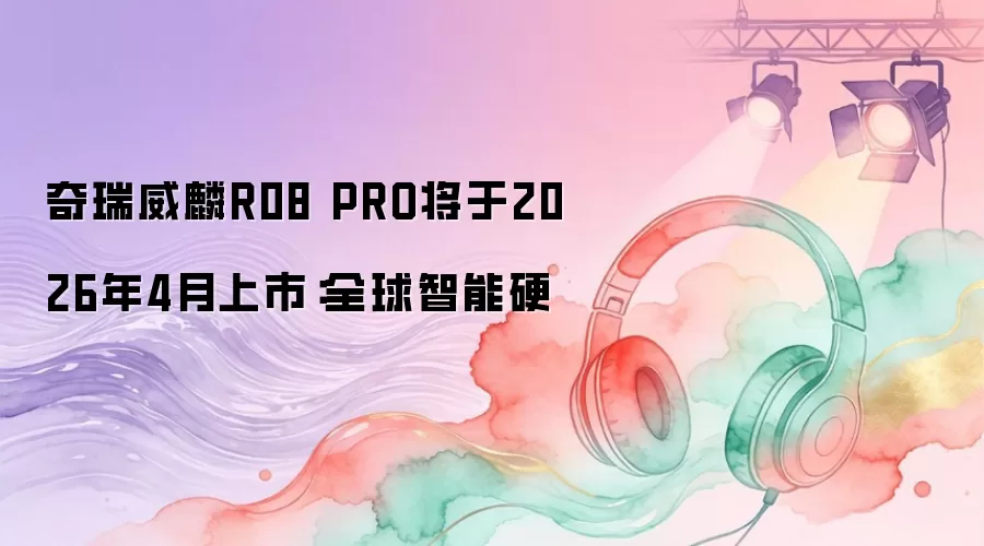 奇瑞威麟R08 PRO将于2026年4月上市：全球智能硬