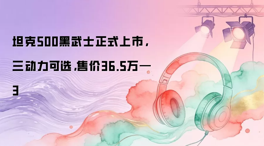 坦克500黑武士正式上市，三动力可选，售价36.5万—3