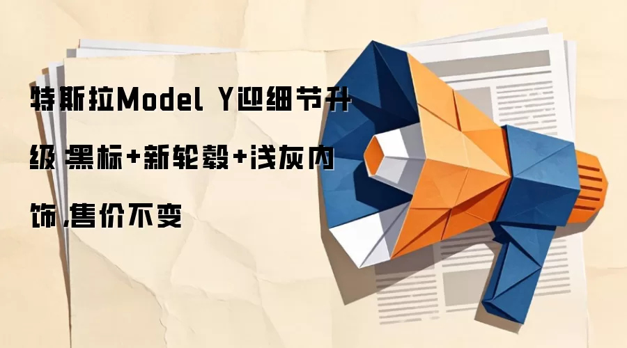 特斯拉Model Y迎细节升级：黑标+新轮毂+浅灰内饰，售价不变