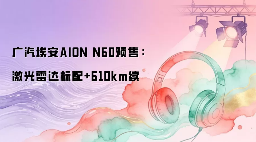 广汽埃安AION N60预售：激光雷达标配+610km续