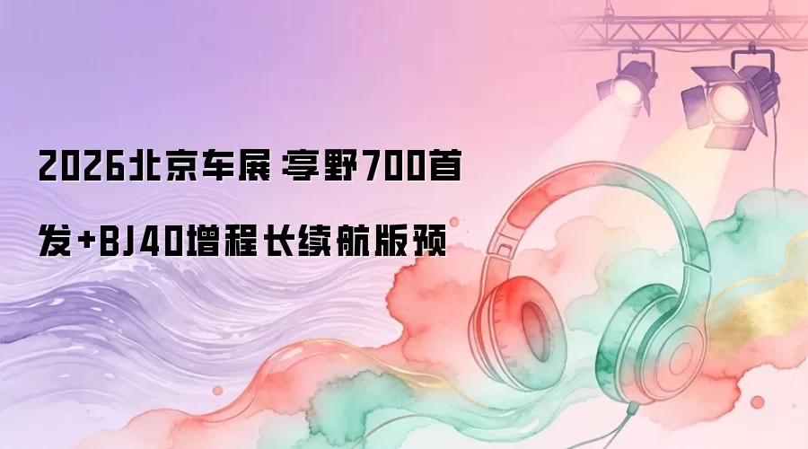 2026北京车展：享野700首发+BJ40增程长续航版预