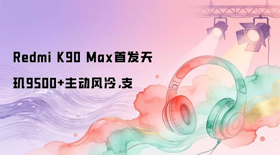 Redmi K90 Max首发天玑9500+主动风冷，支