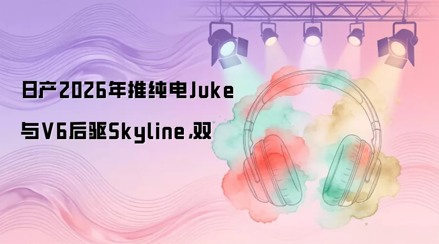 日产2026年推纯电Juke与V6后驱Skyline，双