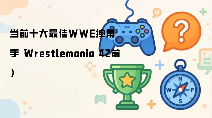 当前十大最佳WWE摔角手（Wrestlemania 42前）