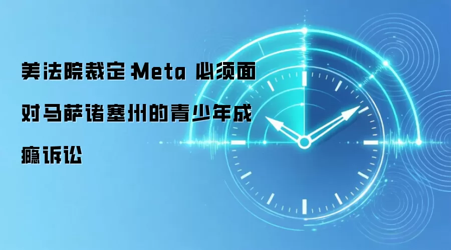 美法院裁定：Meta 必须面对马萨诸塞州的青少年成瘾诉讼