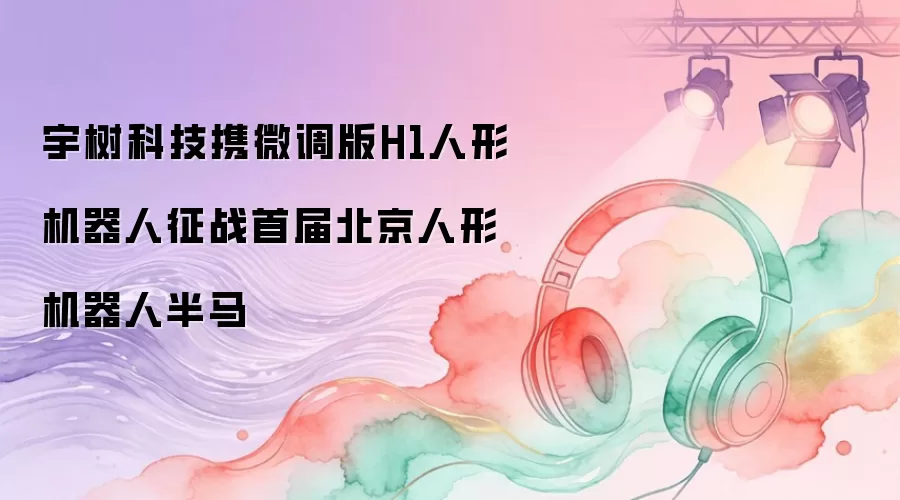 宇树科技携微调版H1人形机器人征战首届北京人形机器人半马