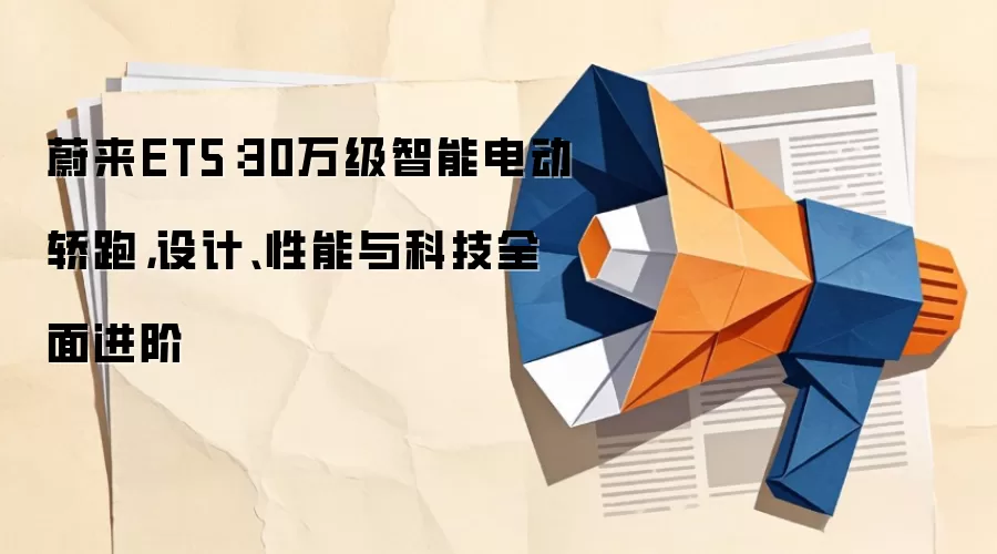 蔚来ET5：30万级智能电动轿跑，设计、性能与科技全面进阶