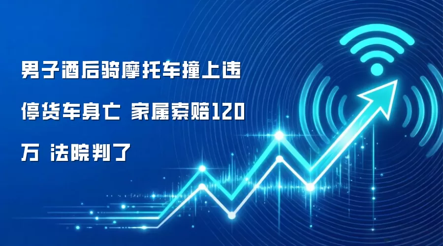 男子酒后骑摩托车撞上违停货车身亡 家属索赔120万 法院判了