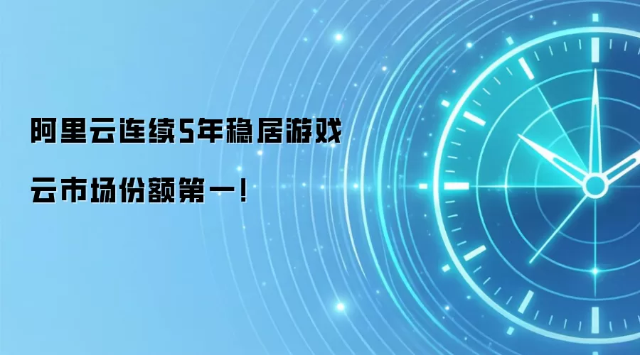 阿里云连续5年稳居游戏云市场份额第一！