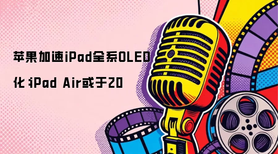 苹果加速iPad全系OLED化：iPad Air或于20