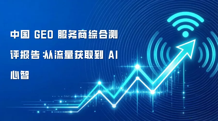 中国 GEO 服务商综合测评报告：从流量获取到 AI 心智