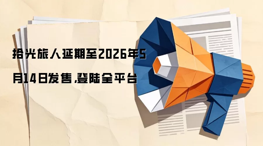 拾光旅人延期至2026年5月14日发售，登陆全平台