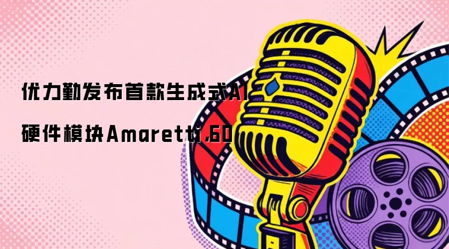 优力勤发布首款生成式AI硬件模块Amaretti，60 