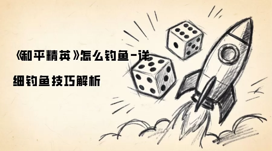 《和平精英》怎么钓鱼-详细钓鱼技巧解析