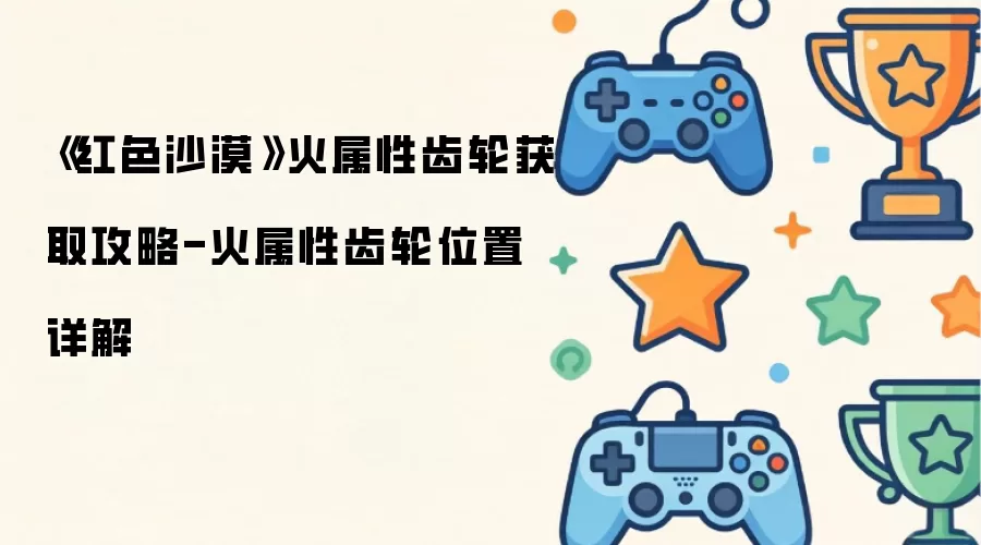 《红色沙漠》火属性齿轮获取攻略-火属性齿轮位置详解