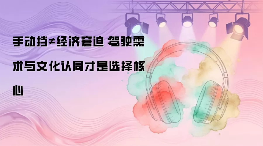 手动挡≠经济窘迫：驾驶需求与文化认同才是选择核心