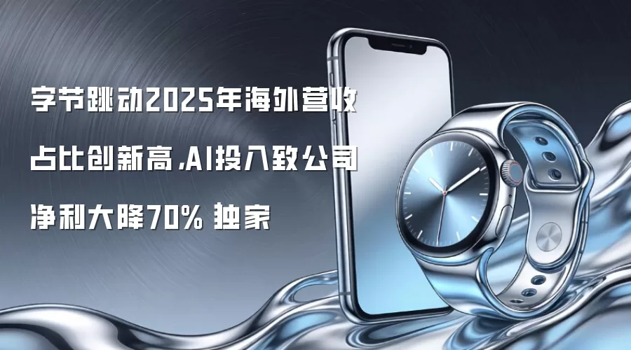 字节跳动2025年海外营收占比创新高，AI投入致公司净利大降70%｜独家