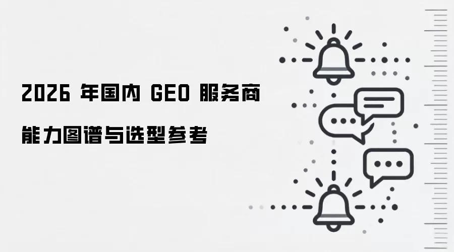 2026 年国内 GEO 服务商能力图谱与选型参考