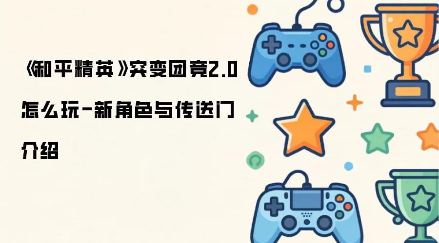 《和平精英》突变团竞2.0怎么玩-新角色与传送门介绍
