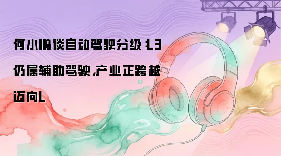 何小鹏谈自动驾驶分级：L3仍属辅助驾驶，产业正跨越迈向L