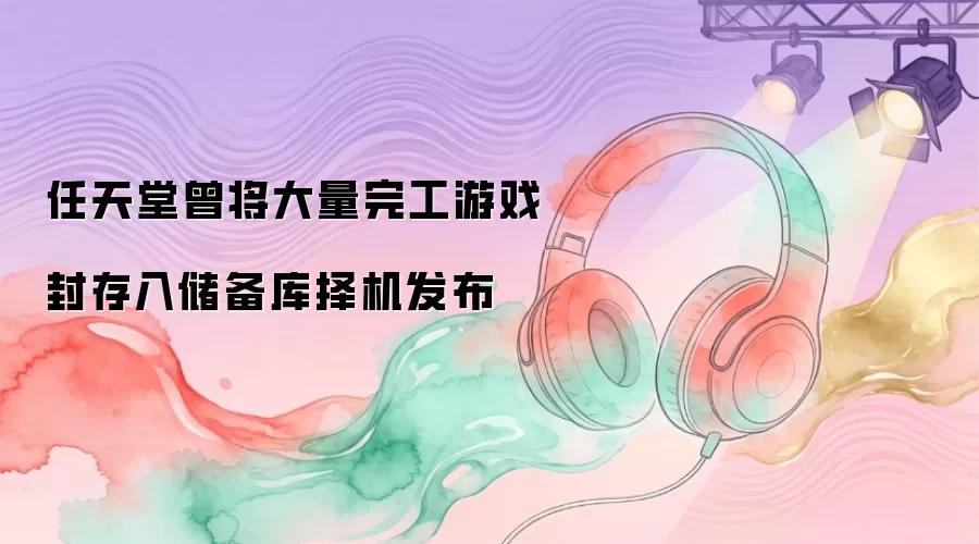 任天堂曾将大量完工游戏封存入储备库择机发布