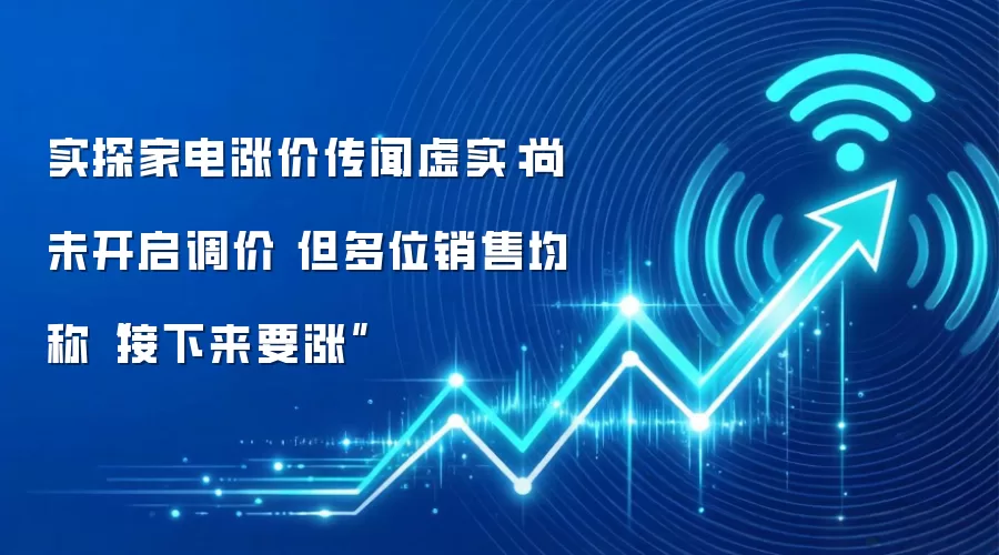 实探家电涨价传闻虚实：尚未开启调价 但多位销售均称“接下来要涨”