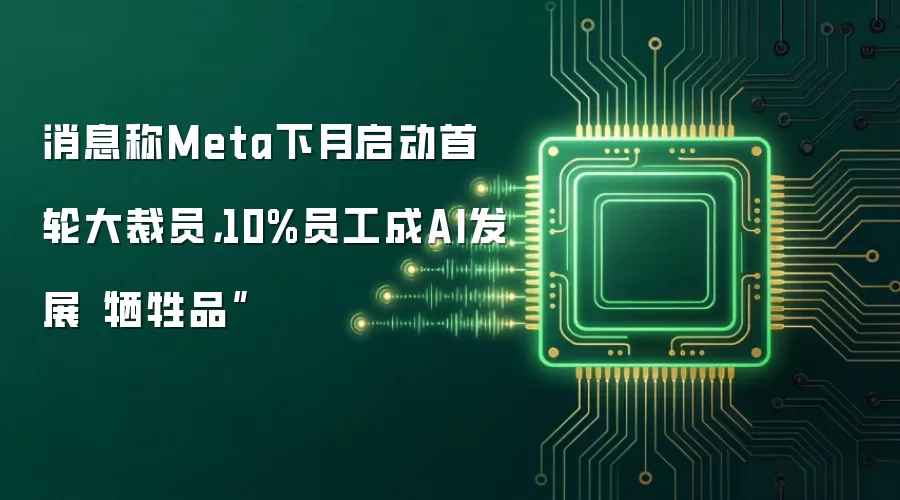 消息称Meta下月启动首轮大裁员，10%员工成AI发展“牺牲品”