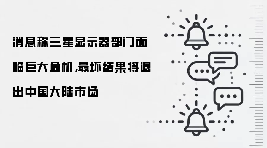 消息称三星显示器部门面临巨大危机，最坏结果将退出中国大陆市场