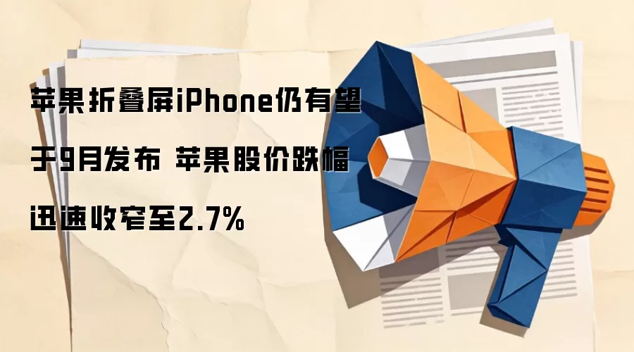 苹果折叠屏iPhone仍有望于9月发布 苹果股价跌幅迅速收窄至2.7%
