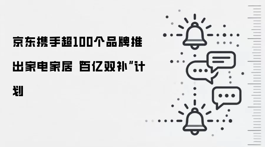 京东携手超100个品牌推出家电家居“百亿双补”计划