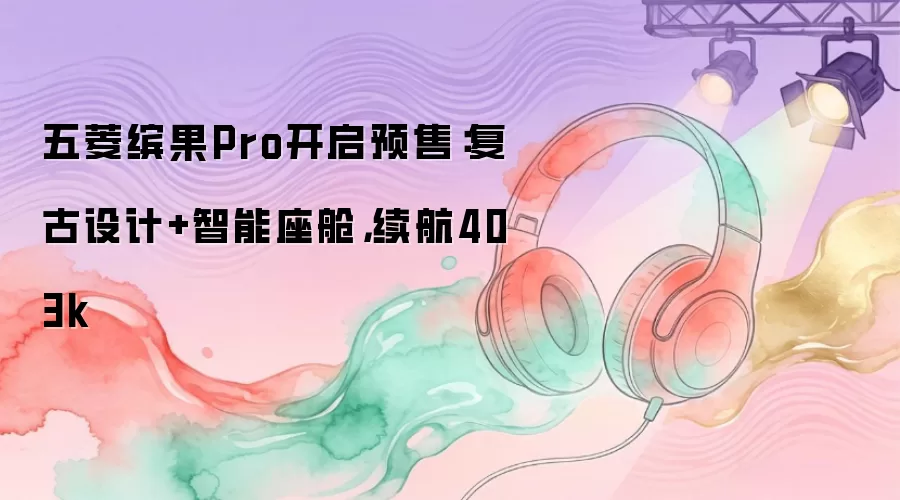五菱缤果Pro开启预售：复古设计+智能座舱，续航403k