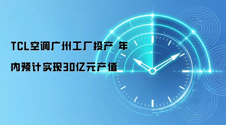 TCL空调广州工厂投产 年内预计实现30亿元产值