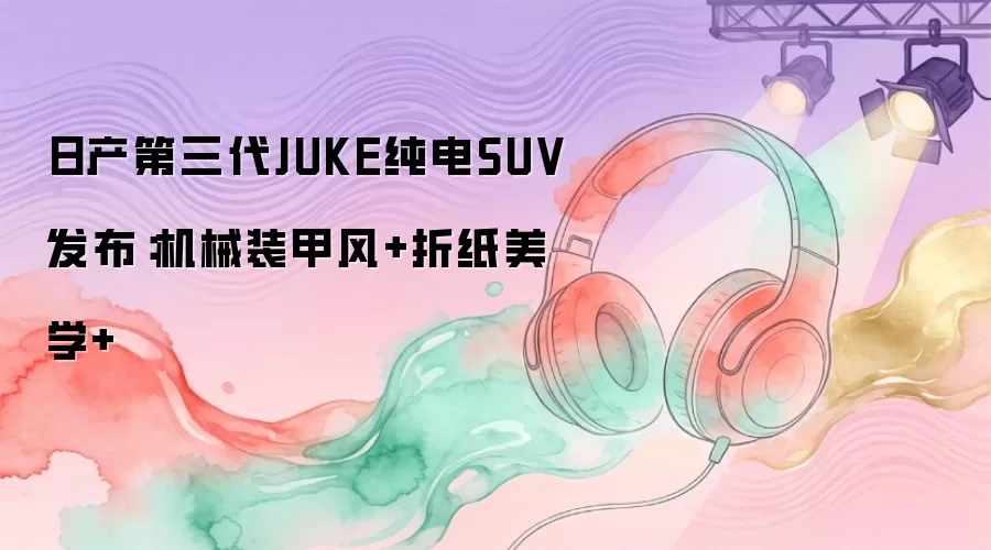 日产第三代JUKE纯电SUV发布：机械装甲风+折纸美学+