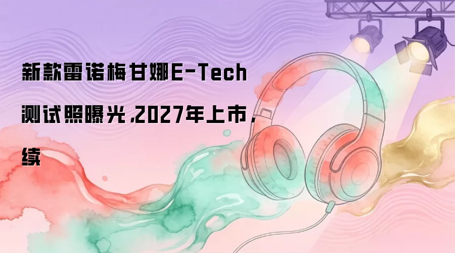 新款雷诺梅甘娜E-Tech测试照曝光，2027年上市，续