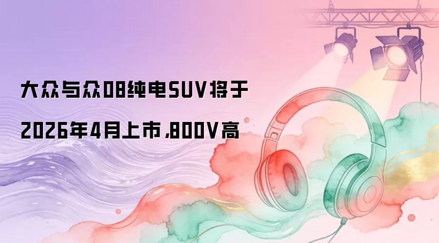 大众与众08纯电SUV将于2026年4月上市，800V高